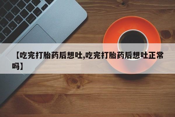 网上哪里有卖打胎药的联系方式【吃完打胎药后想吐,吃完打胎药后想吐正常吗】