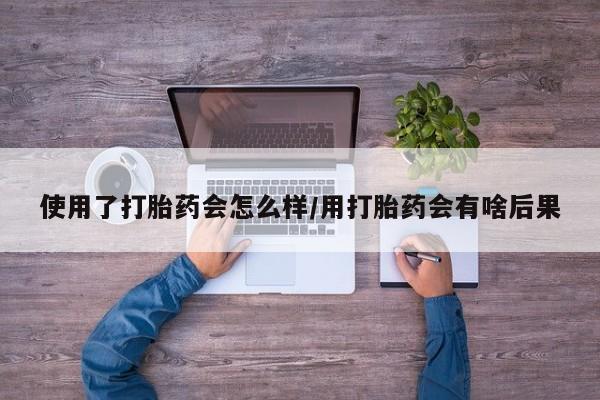 网上哪里有卖打胎药的联系方式使用了打胎药会怎么样/用打胎药会有啥后果