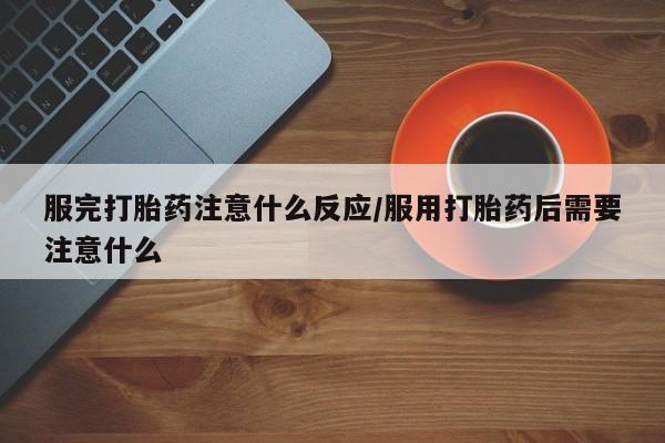 网上哪里有卖打胎药的联系方式服完打胎药注意什么反应/服用打胎药后需要注意什么