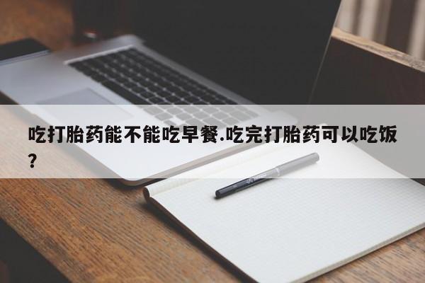 网上哪里有卖打胎药的联系方式吃打胎药能不能吃早餐.吃完打胎药可以吃饭？