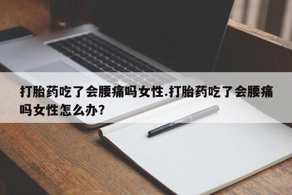 网上哪里有卖打胎药的联系方式打胎药吃了会腰痛吗女性.打胎药吃了会腰痛吗女性怎么办？