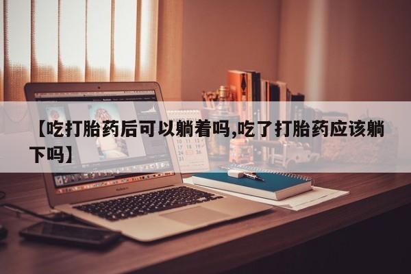 网上哪里有卖打胎药的联系方式【吃打胎药后可以躺着吗,吃了打胎药应该躺下吗】