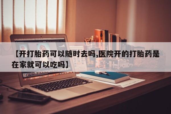 网上哪里有卖打胎药的联系方式【开打胎药可以随时去吗,医院开的打胎药是在家就可以吃吗】