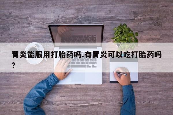 网上哪里有卖打胎药的联系方式胃炎能服用打胎药吗.有胃炎可以吃打胎药吗？