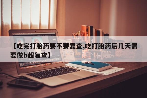 网上哪里有卖打胎药的联系方式【吃完打胎药要不要复查,吃打胎药后几天需要做b超复查】