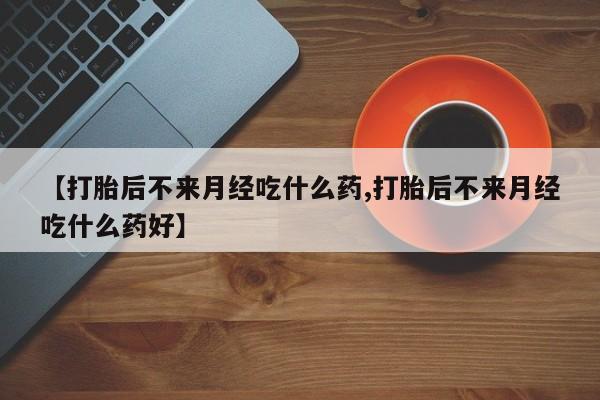 网上哪里有卖打胎药的联系方式【打胎后不来月经吃什么药,打胎后不来月经吃什么药好】