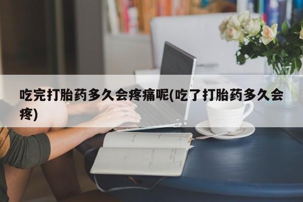 网上哪里有卖打胎药的联系方式吃完打胎药多久会疼痛呢(吃了打胎药多久会疼)