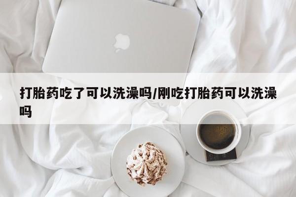 网上哪里有卖打胎药的联系方式打胎药吃了可以洗澡吗/刚吃打胎药可以洗澡吗