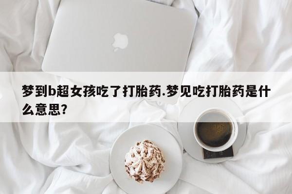 网上哪里有卖打胎药的联系方式梦到b超女孩吃了打胎药.梦见吃打胎药是什么意思？
