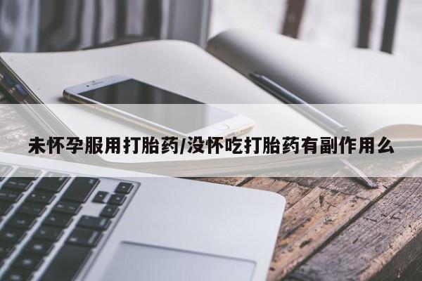 网上哪里有卖打胎药的联系方式未怀孕服用打胎药/没怀吃打胎药有副作用么