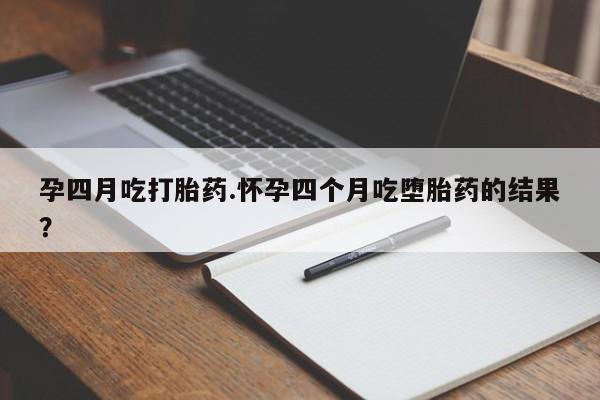 网上哪里有卖打胎药的联系方式孕四月吃打胎药.怀孕四个月吃堕胎药的结果？