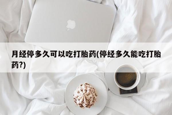网上哪里有卖打胎药的联系方式月经停多久可以吃打胎药(停经多久能吃打胎药?)