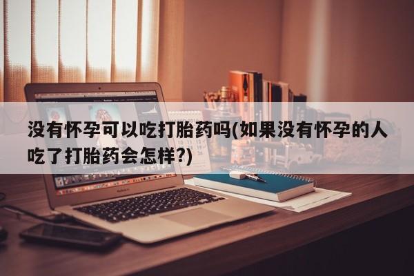 网上哪里有卖打胎药的联系方式没有怀孕可以吃打胎药吗(如果没有怀孕的人吃了打胎药会怎样?)