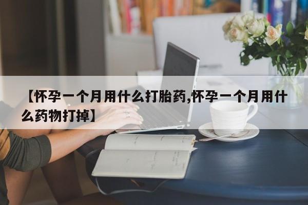 网上哪里有卖打胎药的联系方式【怀孕一个月用什么打胎药,怀孕一个月用什么药物打掉】