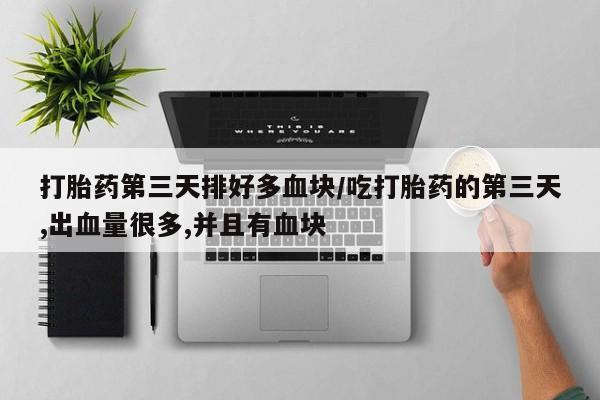 网上哪里有卖打胎药的联系方式打胎药第三天排好多血块/吃打胎药的第三天,出血量很多,并且有血块