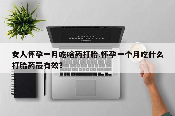 网上哪里有卖打胎药的联系方式女人怀孕一月吃啥药打胎.怀孕一个月吃什么打胎药最有效？