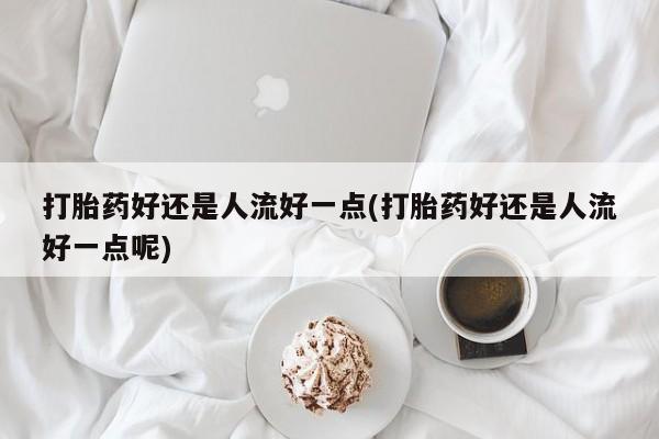 网上哪里有卖打胎药的联系方式打胎药好还是人流好一点(打胎药好还是人流好一点呢)