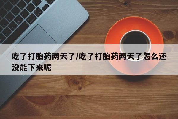 网上哪里有卖打胎药的联系方式吃了打胎药两天了/吃了打胎药两天了怎么还没能下来呢