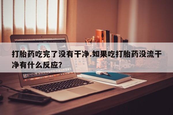 网上哪里有卖打胎药的联系方式打胎药吃完了没有干净.如果吃打胎药没流干净有什么反应？