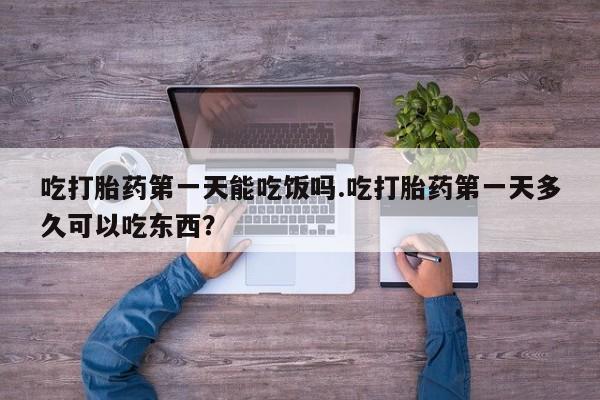 网上哪里有卖打胎药的联系方式吃打胎药第一天能吃饭吗.吃打胎药第一天多久可以吃东西？