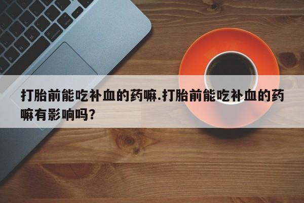 网上哪里有卖打胎药的联系方式打胎前能吃补血的药嘛.打胎前能吃补血的药嘛有影响吗？