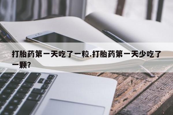 网上哪里有卖打胎药的联系方式打胎药第一天吃了一粒.打胎药第一天少吃了一颗？