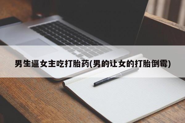 网上哪里有卖打胎药的联系方式男生逼女主吃打胎药(男的让女的打胎倒霉)
