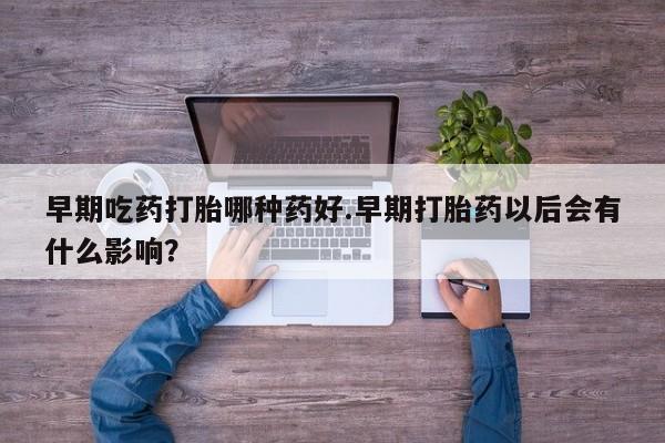 网上哪里有卖打胎药的联系方式早期吃药打胎哪种药好.早期打胎药以后会有什么影响？