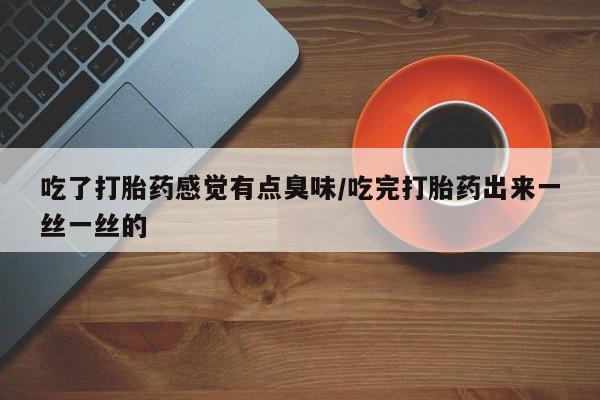 网上哪里有卖打胎药的联系方式吃了打胎药感觉有点臭味/吃完打胎药出来一丝一丝的