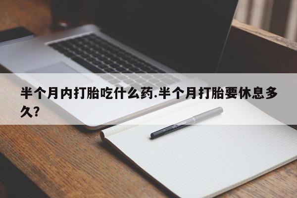 网上哪里有卖打胎药的联系方式半个月内打胎吃什么药.半个月打胎要休息多久？
