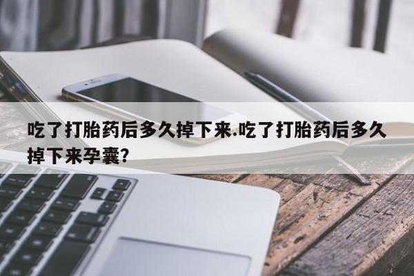 网上哪里有卖打胎药的联系方式吃了打胎药后多久掉下来.吃了打胎药后多久掉下来孕囊？