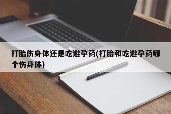 网上哪里有卖打胎药的联系方式打胎伤身体还是吃避孕药(打胎和吃避孕药哪个伤身体)