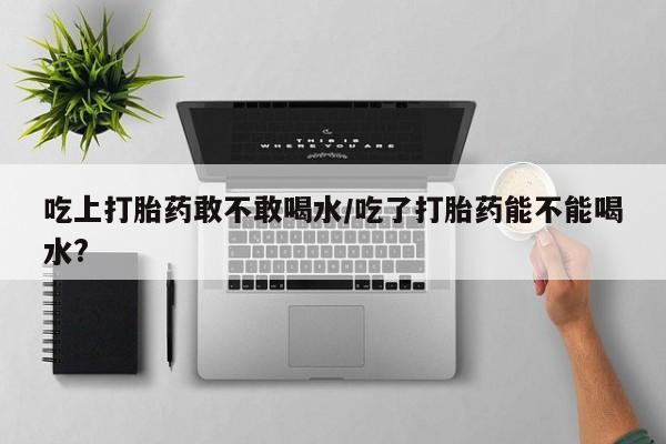 网上哪里有卖打胎药的联系方式吃上打胎药敢不敢喝水/吃了打胎药能不能喝水?