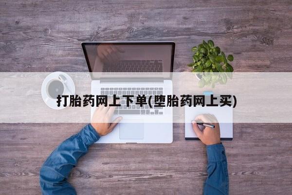 网上哪里有卖打胎药的联系方式打胎药网上下单(堕胎药网上买)