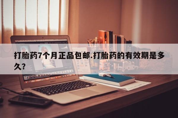 网上哪里有卖打胎药的联系方式打胎药7个月正品包邮.打胎药的有效期是多久？