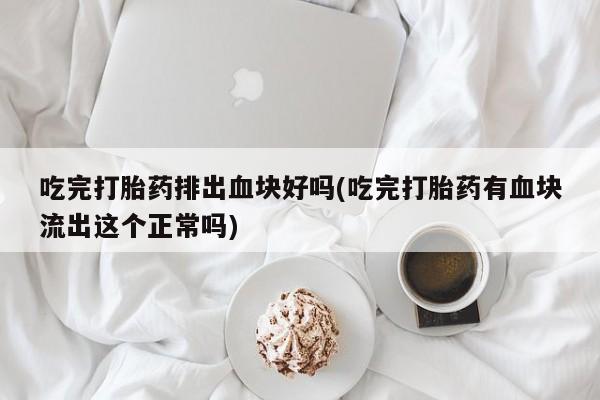 网上哪里有卖打胎药的联系方式吃完打胎药排出血块好吗(吃完打胎药有血块流出这个正常吗)