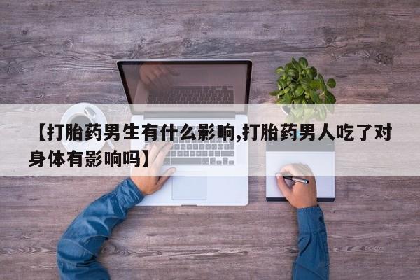 网上哪里有卖打胎药的联系方式【打胎药男生有什么影响,打胎药男人吃了对身体有影响吗】