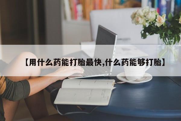 网上哪里有卖打胎药的联系方式【用什么药能打胎最快,什么药能够打胎】