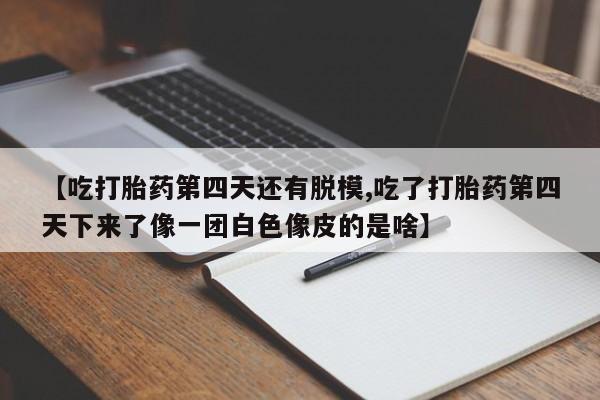 网上哪里有卖打胎药的联系方式【吃打胎药第四天还有脱模,吃了打胎药第四天下来了像一团白色像皮的是啥】