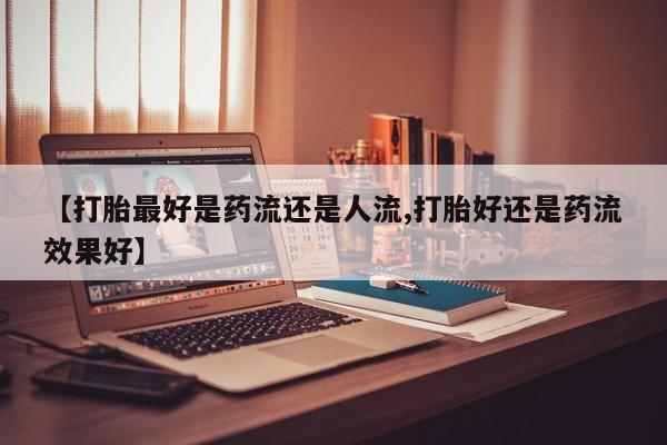 网上哪里有卖打胎药的联系方式【打胎最好是药流还是人流,打胎好还是药流效果好】