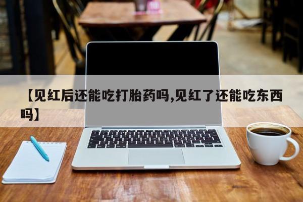 网上哪里有卖打胎药的联系方式【见红后还能吃打胎药吗,见红了还能吃东西吗】