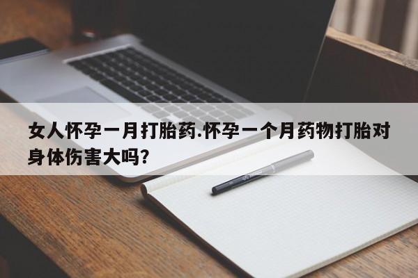 网上哪里有卖打胎药的联系方式女人怀孕一月打胎药.怀孕一个月药物打胎对身体伤害大吗？