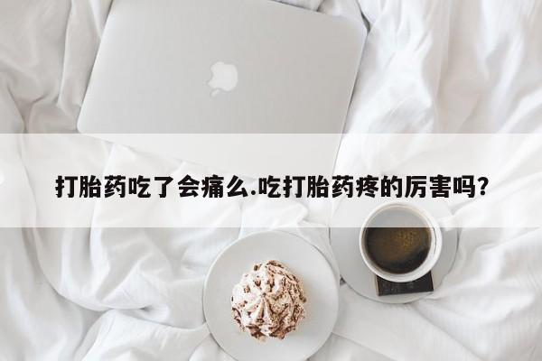 网上哪里有卖打胎药的联系方式打胎药吃了会痛么.吃打胎药疼的厉害吗？