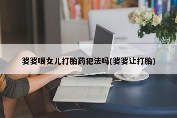网上哪里有卖打胎药的联系方式婆婆喂女儿打胎药犯法吗(婆婆让打胎)