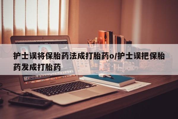 网上哪里有卖打胎药的联系方式护士误将保胎药法成打胎药o/护士误把保胎药发成打胎药