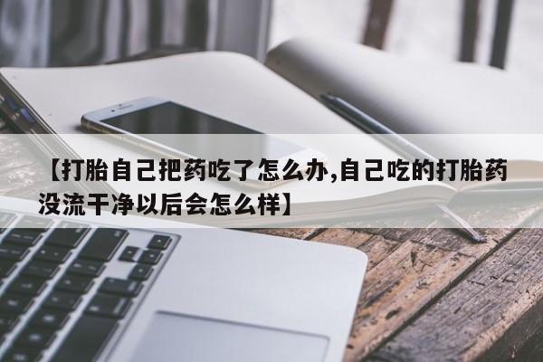 网上哪里有卖打胎药的联系方式【打胎自己把药吃了怎么办,自己吃的打胎药没流干净以后会怎么样】