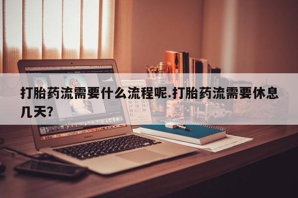网上哪里有卖打胎药的联系方式打胎药流需要什么流程呢.打胎药流需要休息几天？