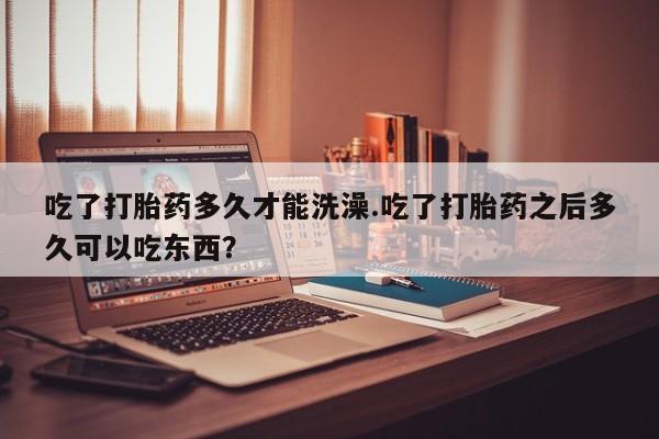 网上哪里有卖打胎药的联系方式吃了打胎药多久才能洗澡.吃了打胎药之后多久可以吃东西？