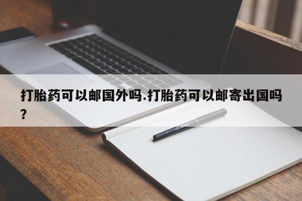 网上哪里有卖打胎药的联系方式打胎药可以邮国外吗.打胎药可以邮寄出国吗？