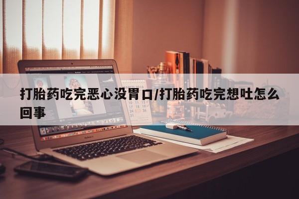 网上哪里有卖打胎药的联系方式打胎药吃完恶心没胃口/打胎药吃完想吐怎么回事